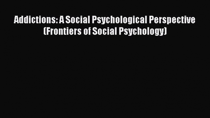 Download Addictions: A Social Psychological Perspective (Frontiers of Social Psychology) Ebook