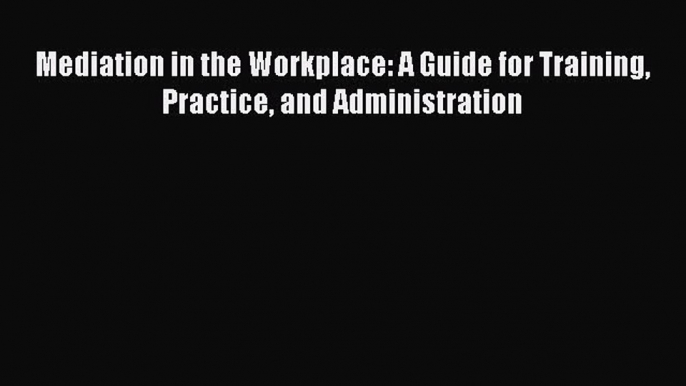 Read Book Mediation in the Workplace: A Guide for Training Practice and Administration E-Book