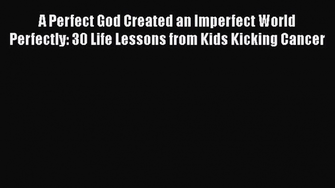 Read A Perfect God Created an Imperfect World Perfectly: 30 Life Lessons from Kids Kicking