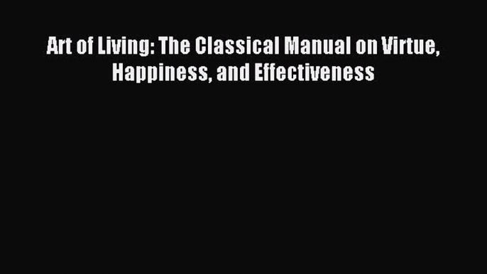 Download Art of Living: The Classical Manual on Virtue Happiness and Effectiveness Ebook Free