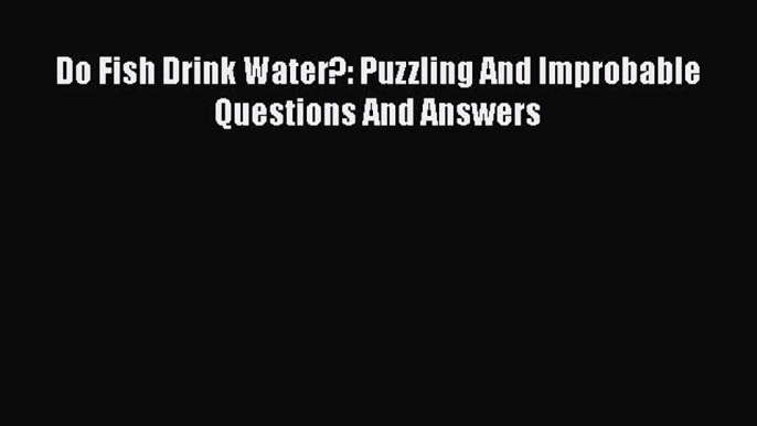 Download Do Fish Drink Water?: Puzzling And Improbable Questions And Answers Ebook Online