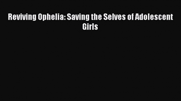 Read Reviving Ophelia: Saving the Selves of Adolescent Girls Ebook Free