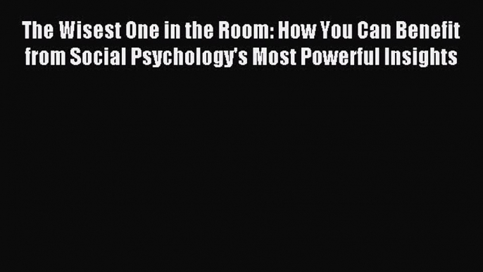 Read The Wisest One in the Room: How You Can Benefit from Social Psychology's Most Powerful