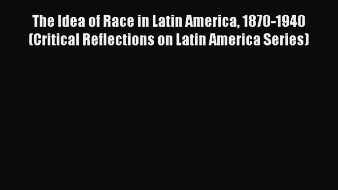 Read Books The Idea of Race in Latin America 1870-1940 (Critical Reflections on Latin America