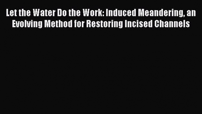 Read Let the Water Do the Work: Induced Meandering an Evolving Method for Restoring Incised