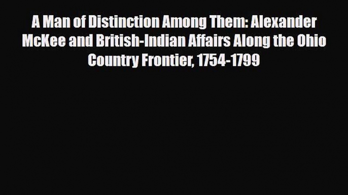 Download Books A Man of Distinction Among Them: Alexander McKee and British-Indian Affairs