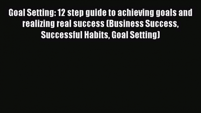 [Online PDF] Goal Setting: 12 step guide to achieving goals and realizing real success (Business