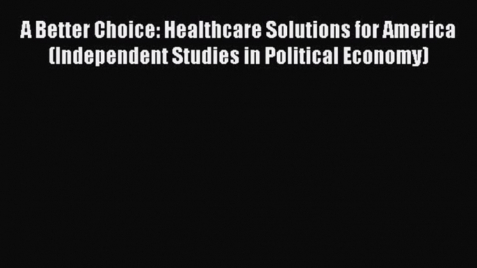 Read Book A Better Choice: Healthcare Solutions for America (Independent Studies in Political