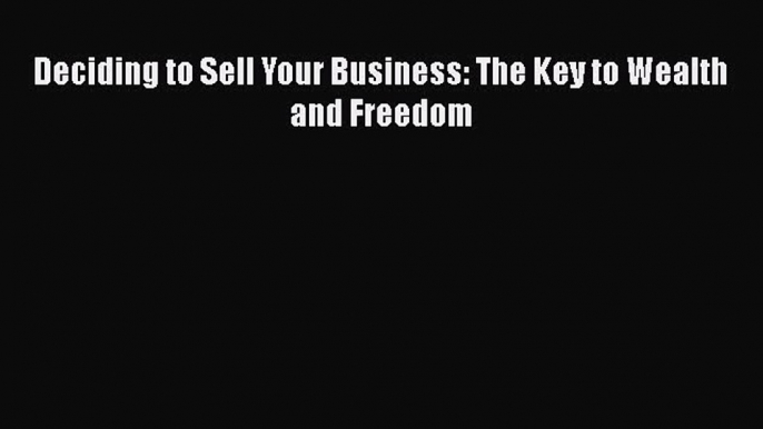 Read Deciding to Sell Your Business: The Key to Wealth and Freedom Ebook Free