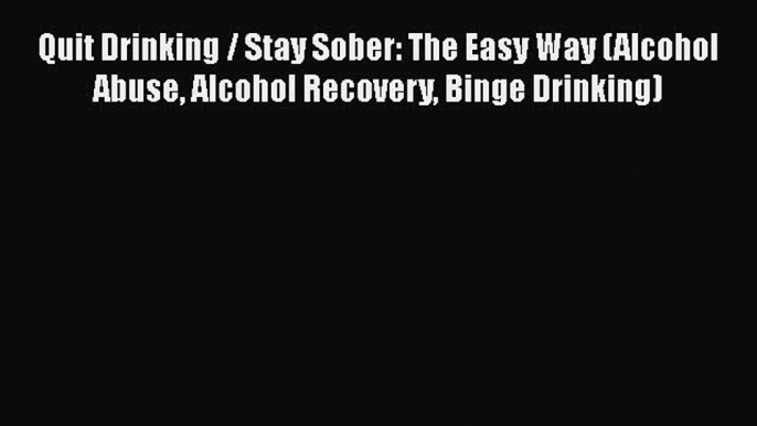 Read Books Quit Drinking / Stay Sober: The Easy Way (Alcohol Abuse Alcohol Recovery Binge Drinking)