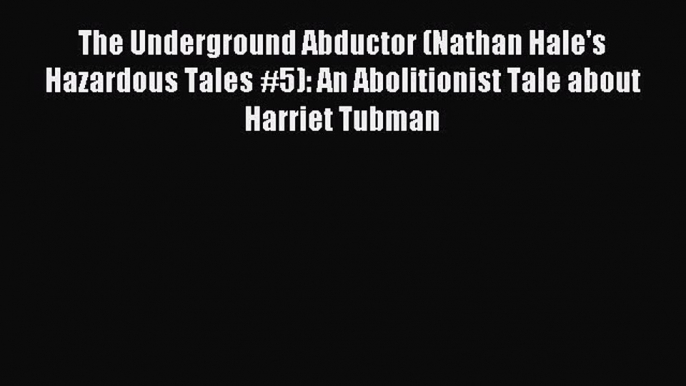 Download The Underground Abductor (Nathan Hale's Hazardous Tales #5): An Abolitionist Tale
