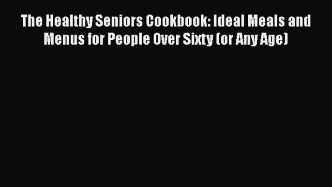 Read Books The Healthy Seniors Cookbook: Ideal Meals and Menus for People Over Sixty (or Any