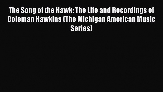 Read The Song of the Hawk: The Life and Recordings of Coleman Hawkins (The Michigan American