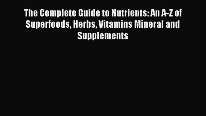 Download The Complete Guide to Nutrients: An A-Z of Superfoods Herbs Vitamins Mineral and Supplements