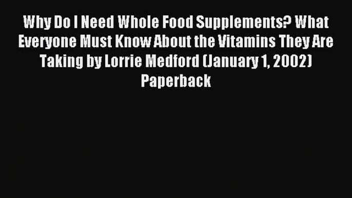 Download Why Do I Need Whole Food Supplements? What Everyone Must Know About the Vitamins They