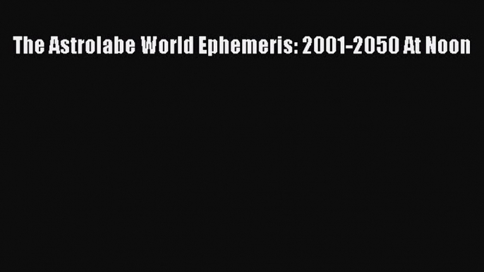 Read The Astrolabe World Ephemeris: 2001-2050 At Noon E-Book Free