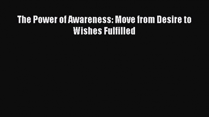 [PDF] The Power of Awareness: Move from Desire to Wishes Fulfilled [Read] Full Ebook