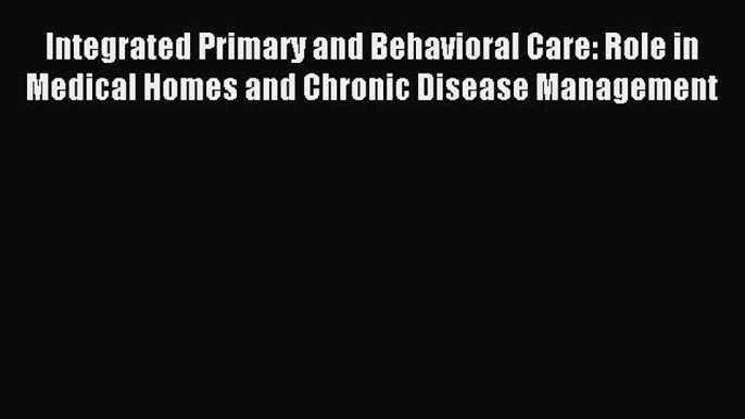 Read Integrated Primary and Behavioral Care: Role in Medical Homes and Chronic Disease Management