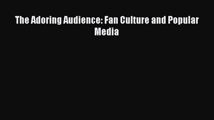 Download The Adoring Audience: Fan Culture and Popular Media PDF Online