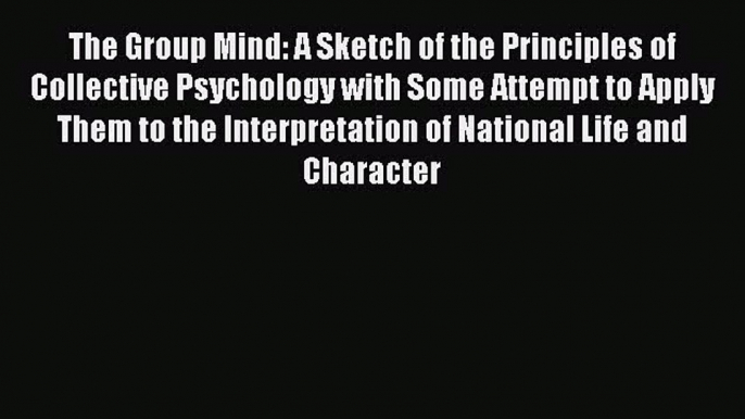 Read The Group Mind: A Sketch of the Principles of Collective Psychology with Some Attempt