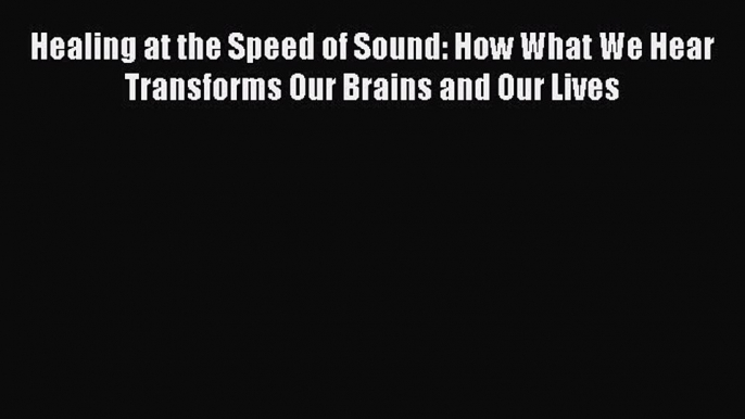 Read Healing at the Speed of Sound: How What We Hear Transforms Our Brains and Our Lives Ebook