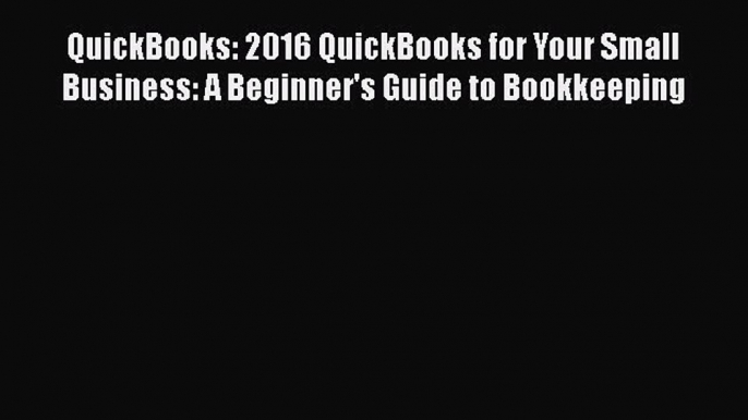 [PDF] QuickBooks: 2016 QuickBooks for Your Small Business: A Beginner's Guide to Bookkeeping