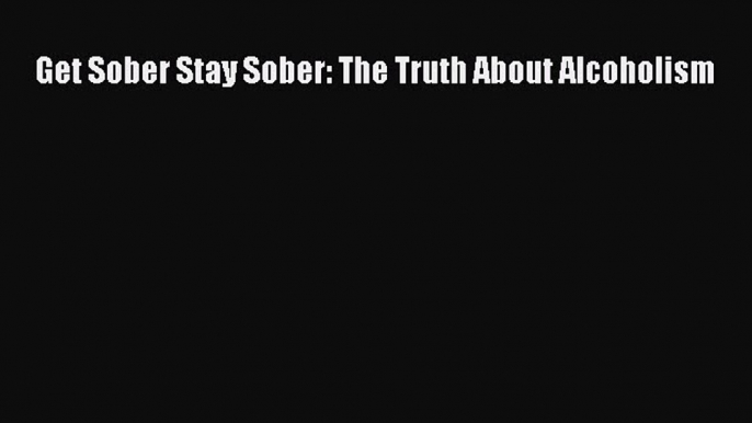 [Download] Get Sober Stay Sober: The Truth About Alcoholism Ebook Free