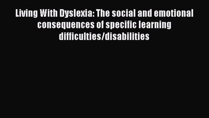 Read Living With Dyslexia: The social and emotional consequences of specific learning difficulties/disabilities