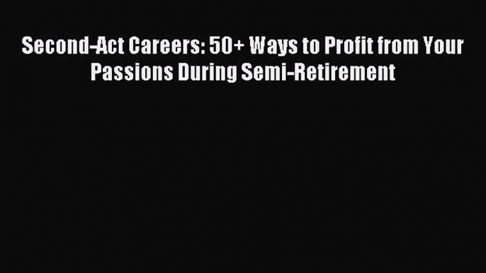 [Download] Second-Act Careers: 50+ Ways to Profit from Your Passions During Semi-Retirement