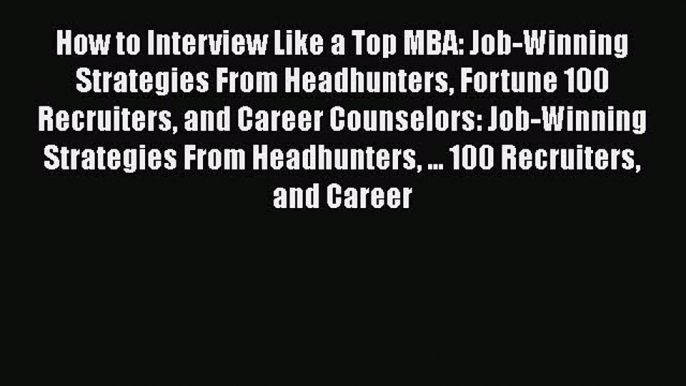 Read How to Interview Like a Top MBA: Job-Winning Strategies From Headhunters Fortune 100 Recruiters