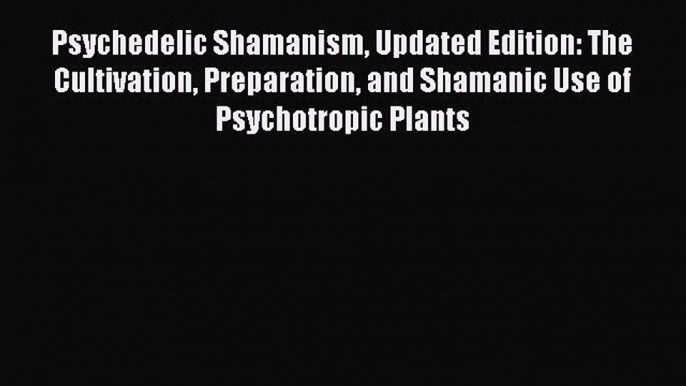 Read Psychedelic Shamanism Updated Edition: The Cultivation Preparation and Shamanic Use of