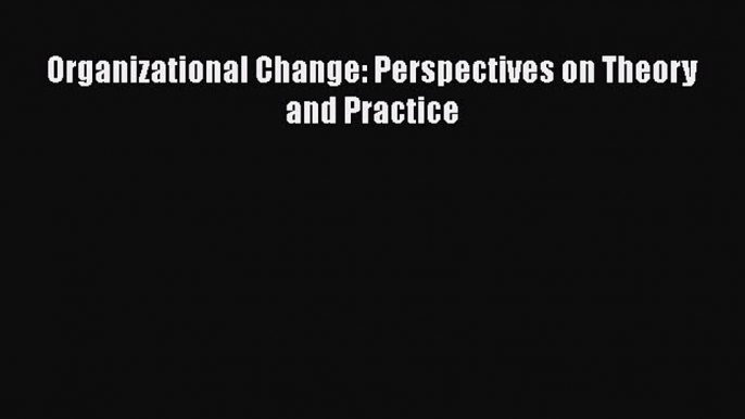 Read Organizational Change: Perspectives on Theory and Practice Ebook Online