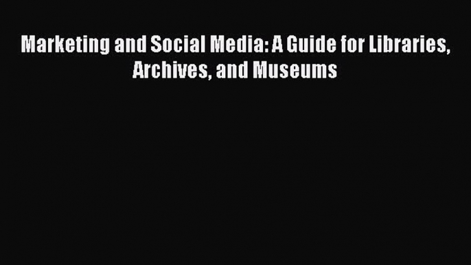 Read Marketing and Social Media: A Guide for Libraries Archives and Museums Ebook Free