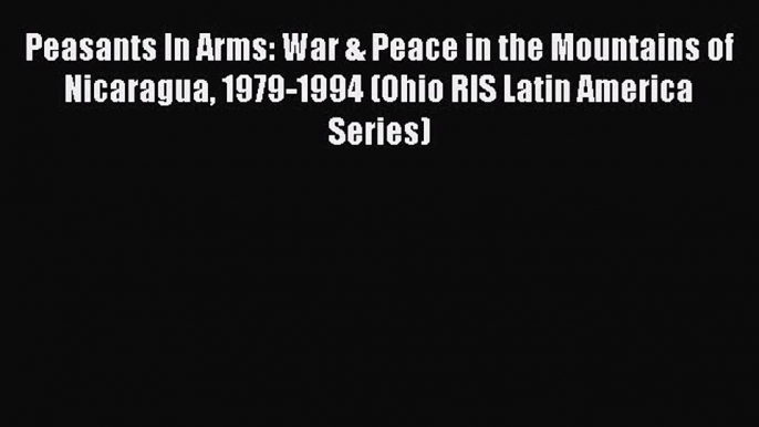 Read Books Peasants In Arms: War & Peace in the Mountains of Nicaragua 1979-1994 (Ohio RIS