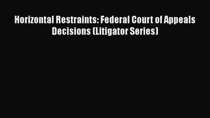 Read Book Horizontal Restraints: Federal Court of Appeals Decisions (Litigator Series) Ebook