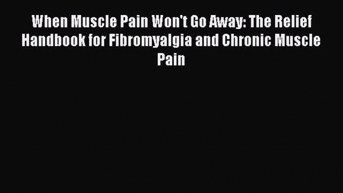 Read When Muscle Pain Won't Go Away: The Relief Handbook for Fibromyalgia and Chronic Muscle