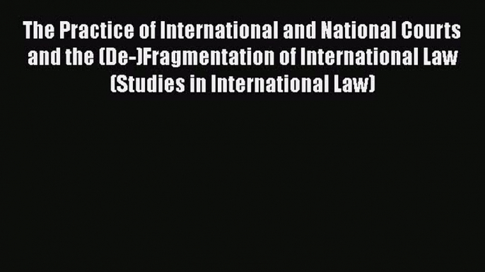 Read Book The Practice of International and National Courts and the (De-)Fragmentation of International