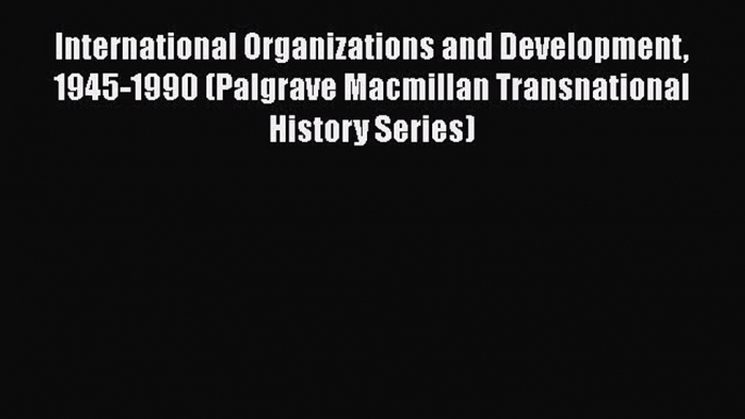 Read Book International Organizations and Development 1945-1990 (Palgrave Macmillan Transnational