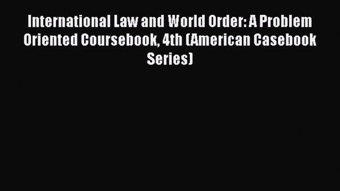 Read Book International Law and World Order: A Problem Oriented Coursebook 4th (American Casebook