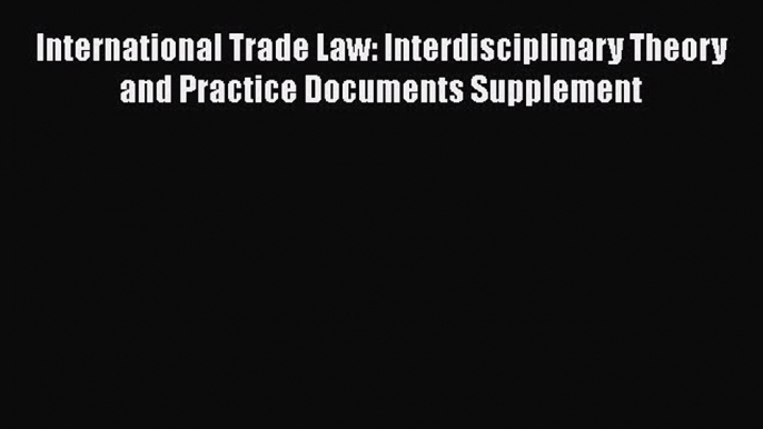 Read Book International Trade Law: Interdisciplinary Theory and Practice Documents Supplement