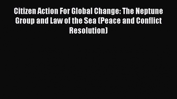 Download Book Citizen Action For Global Change: The Neptune Group and Law of the Sea (Peace