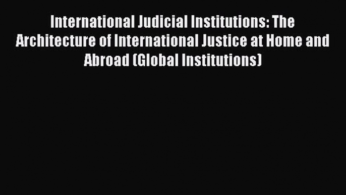 Read Book International Judicial Institutions: The Architecture of International Justice at