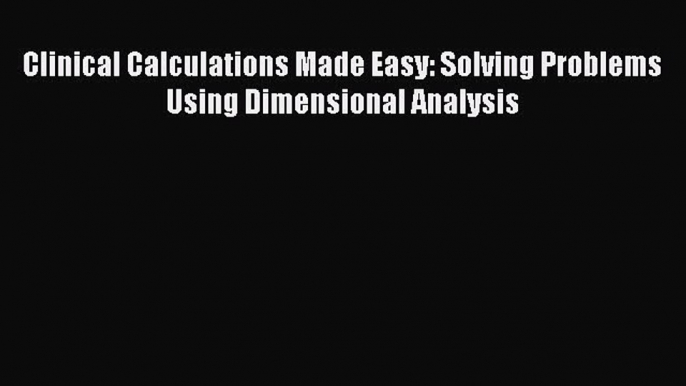 Read Clinical Calculations Made Easy: Solving Problems Using Dimensional Analysis Ebook Free