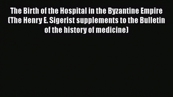 Read Book The Birth of the Hospital in the Byzantine Empire (The Henry E. Sigerist supplements