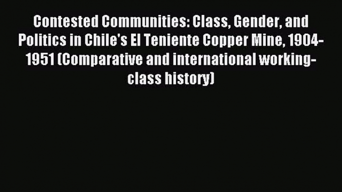 [PDF] Contested Communities: Class Gender and Politics in Chile's El Teniente Copper Mine 1904-1951