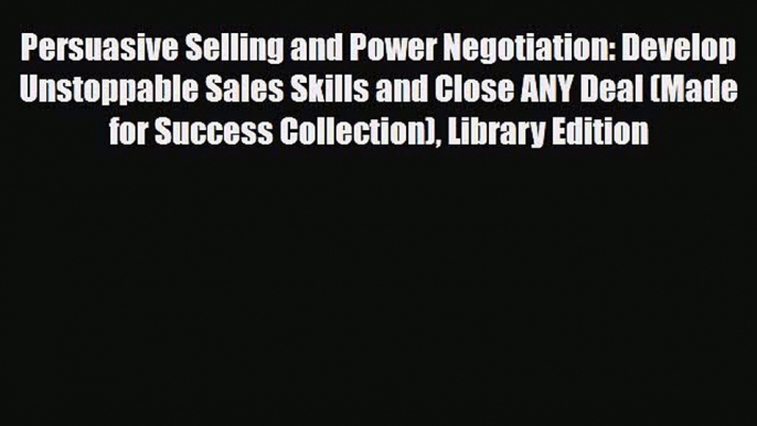 Read Persuasive Selling and Power Negotiation: Develop Unstoppable Sales Skills and Close ANY