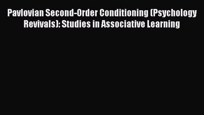 Read Pavlovian Second-Order Conditioning (Psychology Revivals): Studies in Associative Learning