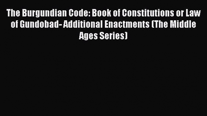 Read Book The Burgundian Code: Book of Constitutions or Law of Gundobad- Additional Enactments