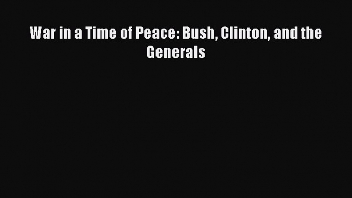 Read Book War in a Time of Peace: Bush Clinton and the Generals E-Book Free