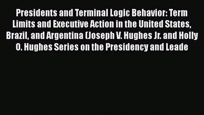 Read Book Presidents and Terminal Logic Behavior: Term Limits and Executive Action in the United